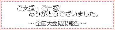 全国大会の結果報告｜ご支援・ご声援ありがとうございました。